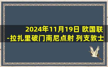 2024年11月19日 欧国联-拉扎里破门南尼点射 列支敦士登1-3圣马力诺